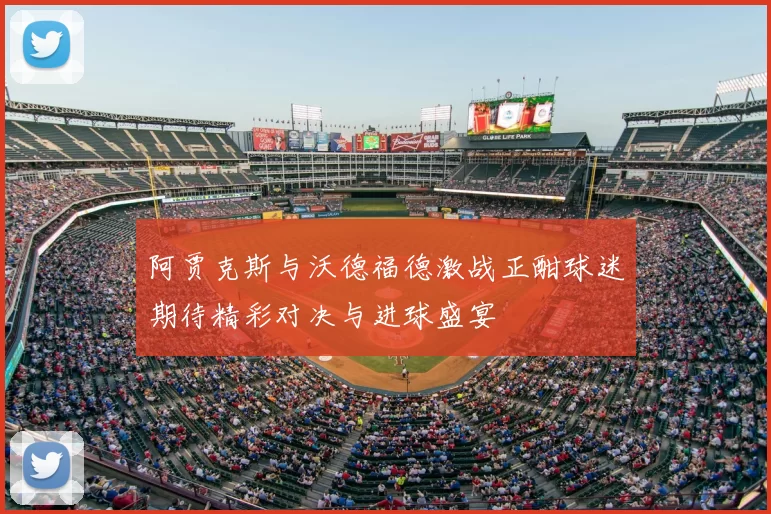 阿贾克斯与沃德福德激战正酣球迷期待精彩对决与进球盛宴