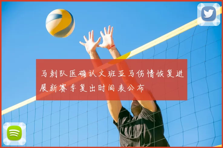 马刺队医确认文班亚马伤情恢复进展新赛季复出时间表公布