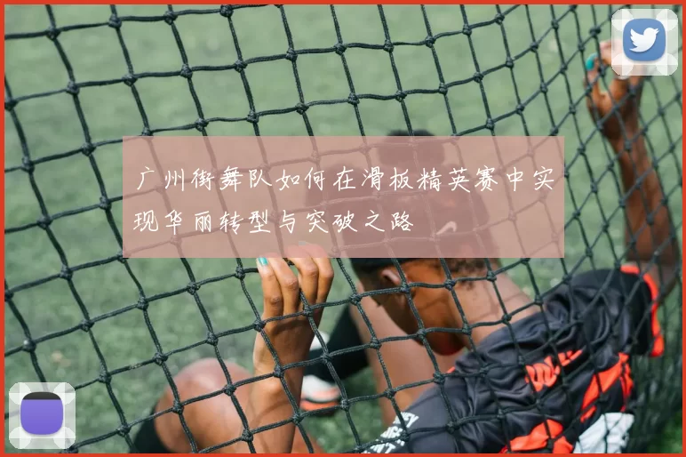 广州街舞队如何在滑板精英赛中实现华丽转型与突破之路