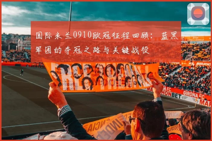 国际米兰0910欧冠征程回顾:蓝黑军团的夺冠之路与关键战役