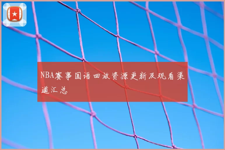 NBA赛事国语回放资源更新及观看渠道汇总