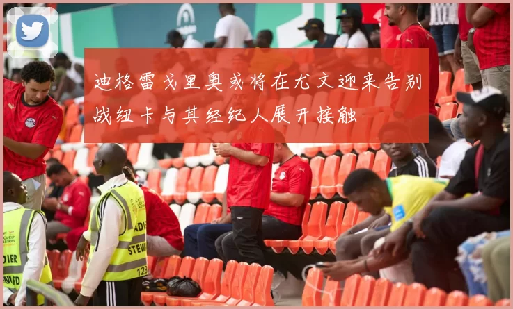 迪格雷戈里奥或将在尤文迎来告别战纽卡与其经纪人展开接触