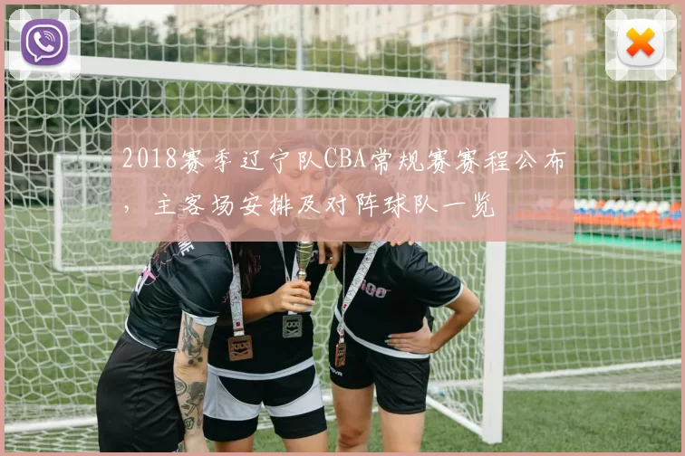 2018赛季辽宁队CBA常规赛赛程公布，主客场安排及对阵球队一览