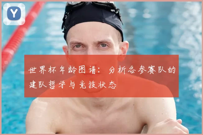 世界杯年龄图谱:分析各参赛队的建队哲学与竞技状态
