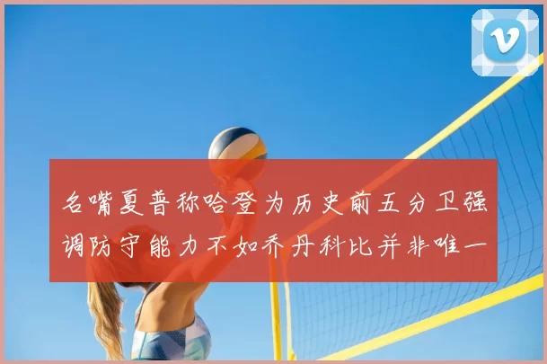 名嘴夏普称哈登为历史前五分卫强调防守能力不如乔丹科比并非唯一标准