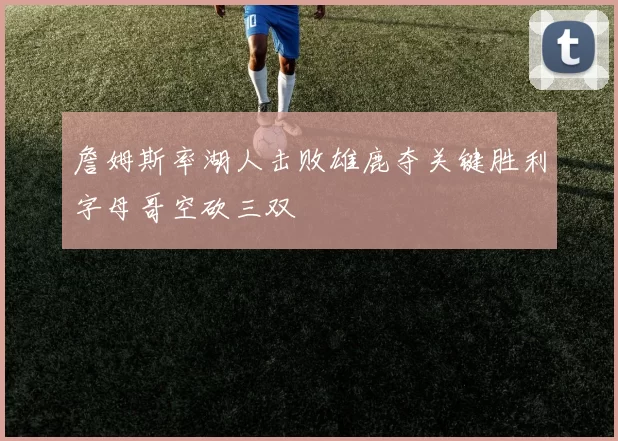 詹姆斯率湖人击败雄鹿夺关键胜利字母哥空砍三双