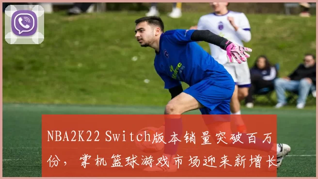 NBA2K22 Switch版本销量突破百万份，掌机篮球游戏市场迎来新增长
