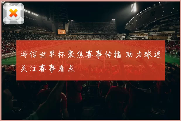 海信世界杯聚焦赛事传播 助力球迷关注赛事看点