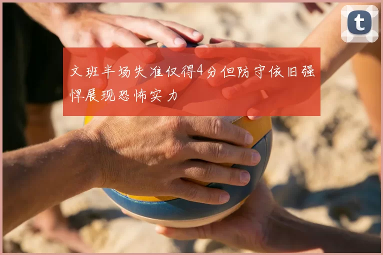 文班半场失准仅得4分但防守依旧强悍展现恐怖实力