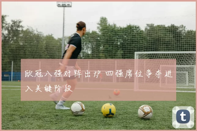 欧冠八强对阵出炉 四强席位争夺进入关键阶段