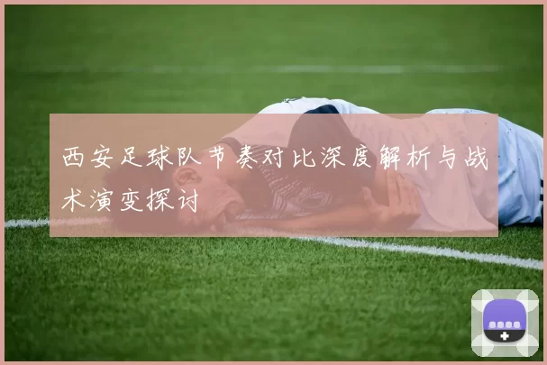 西安足球队节奏对比深度解析与战术演变探讨