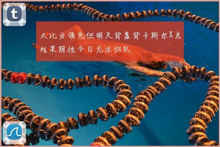 大比分领先但明天背靠背卡斯尔X光结果阴性今日无法归队
