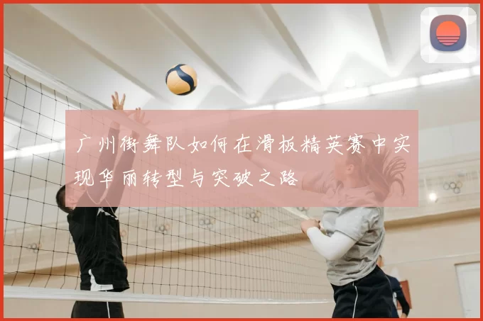 广州街舞队如何在滑板精英赛中实现华丽转型与突破之路