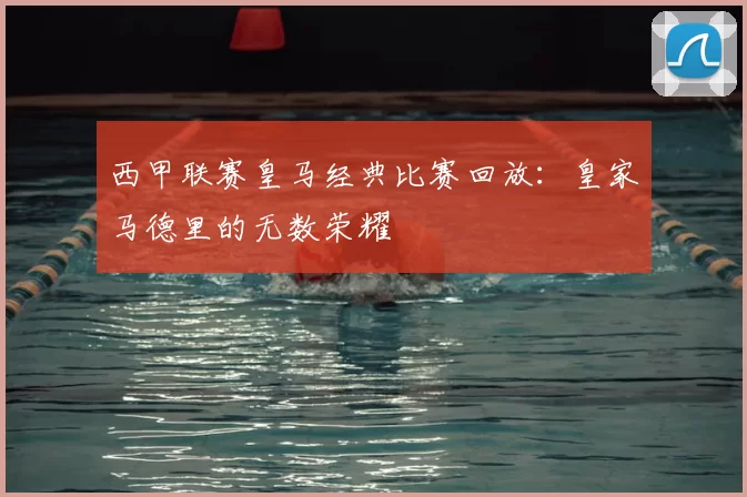 西甲联赛皇马经典比赛回放:皇家马德里的无数荣耀