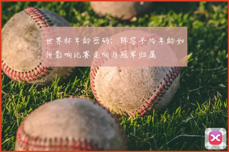 世界杯年龄密码:阵容平均年龄如何影响比赛走向与冠军归属