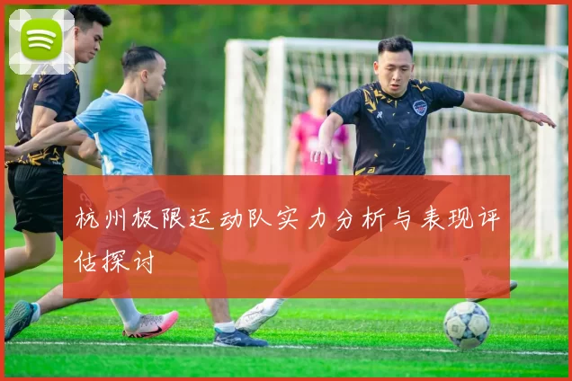 杭州极限运动队实力分析与表现评估探讨