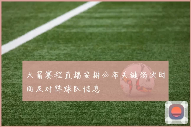 火箭赛程直播安排公布关键场次时间及对阵球队信息