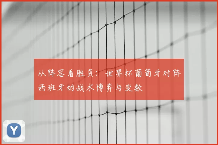 从阵容看胜负:世界杯葡萄牙对阵西班牙的战术博弈与变数