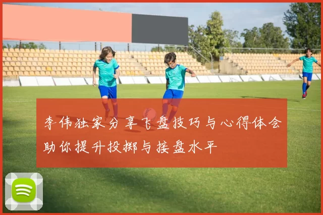 李伟独家分享飞盘技巧与心得体会助你提升投掷与接盘水平