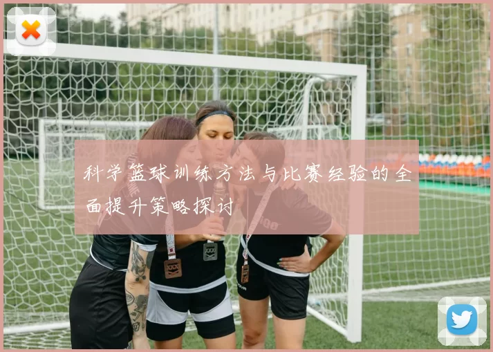 科学篮球训练方法与比赛经验的全面提升策略探讨