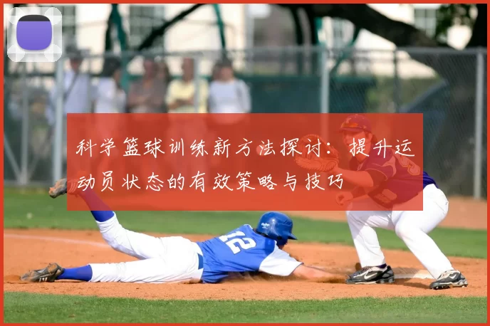 科学篮球训练新方法探讨:提升运动员状态的有效策略与技巧