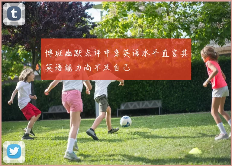 博班幽默点评申京英语水平直言其英语能力尚不及自己