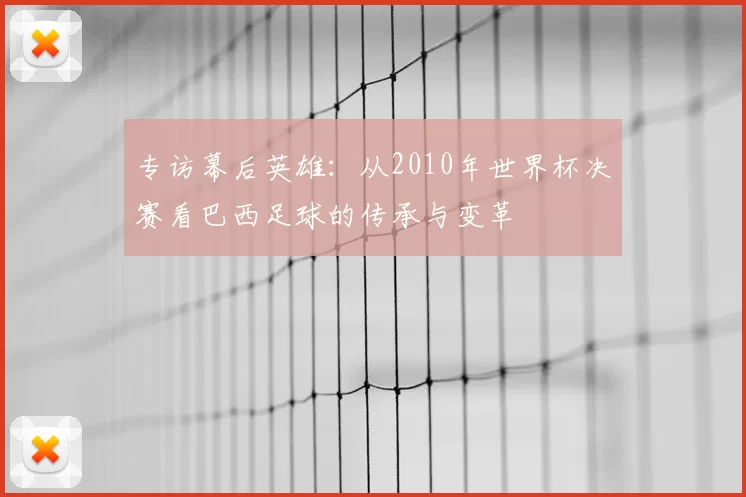 专访幕后英雄:从2010年世界杯决赛看巴西足球的传承与变革