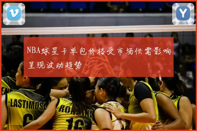 NBA球星卡单包价格受市场供需影响呈现波动趋势