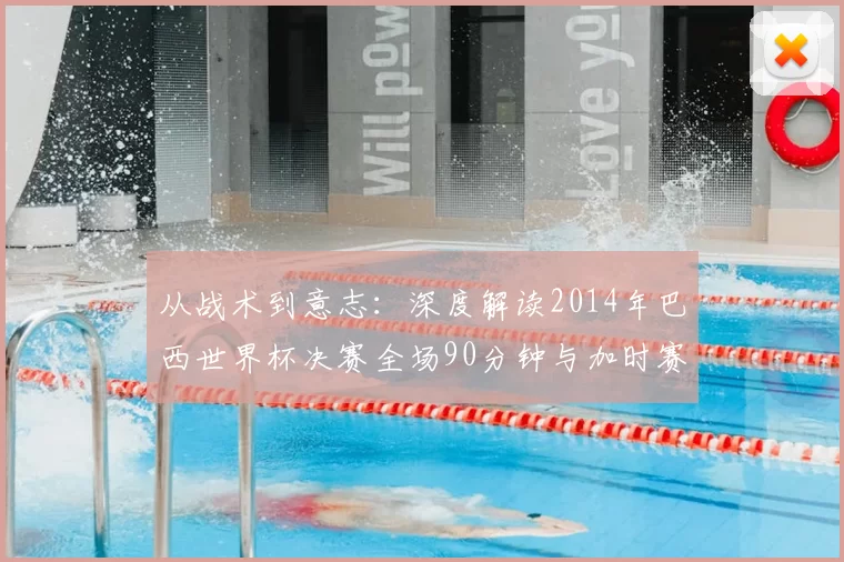 从战术到意志：深度解读2014年巴西世界杯决赛全场90分钟与加时赛