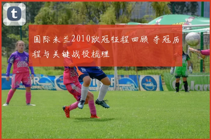 国际米兰2010欧冠征程回顾 夺冠历程与关键战役梳理