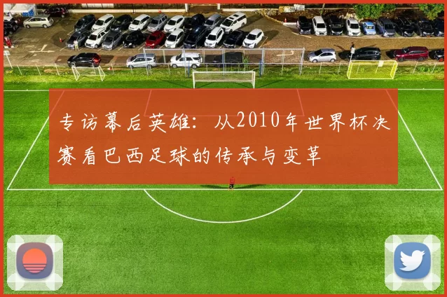 专访幕后英雄:从2010年世界杯决赛看巴西足球的传承与变革