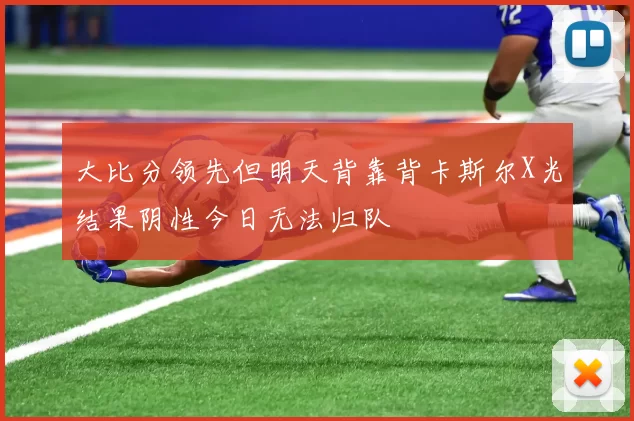 大比分领先但明天背靠背卡斯尔X光结果阴性今日无法归队