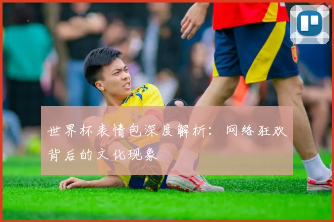 世界杯表情包深度解析:网络狂欢背后的文化现象