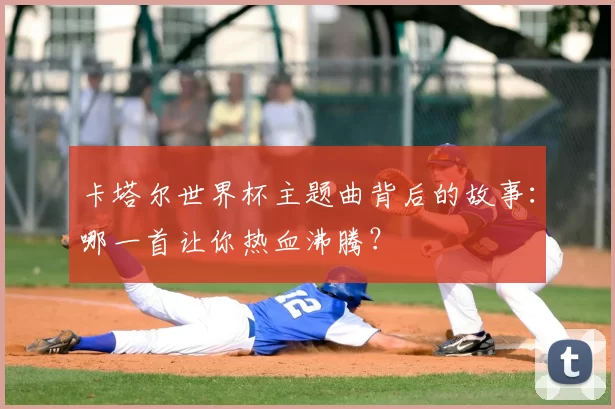 卡塔尔世界杯主题曲背后的故事:哪一首让你热血沸腾?