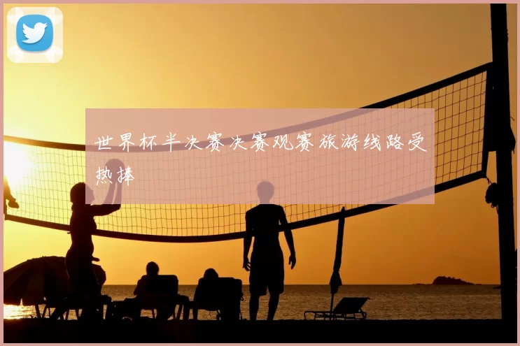 世界杯半决赛决赛观赛旅游线路受热捧