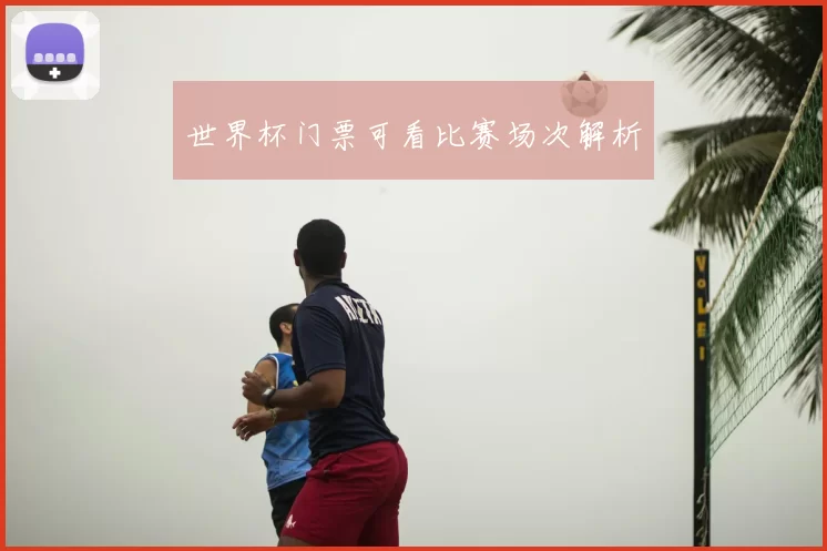 世界杯门票可看比赛场次解析
