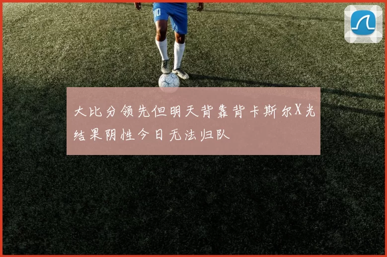 大比分领先但明天背靠背卡斯尔X光结果阴性今日无法归队