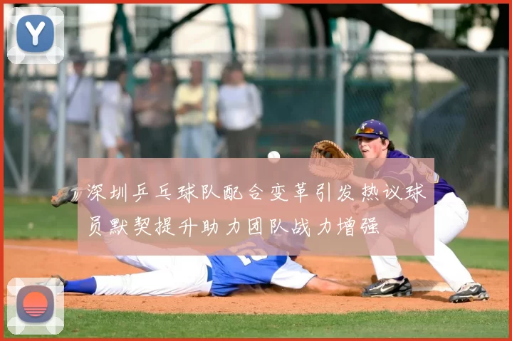 深圳乒乓球队配合变革引发热议球员默契提升助力团队战力增强
