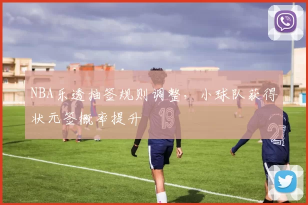 NBA乐透抽签规则调整,小球队获得状元签概率提升