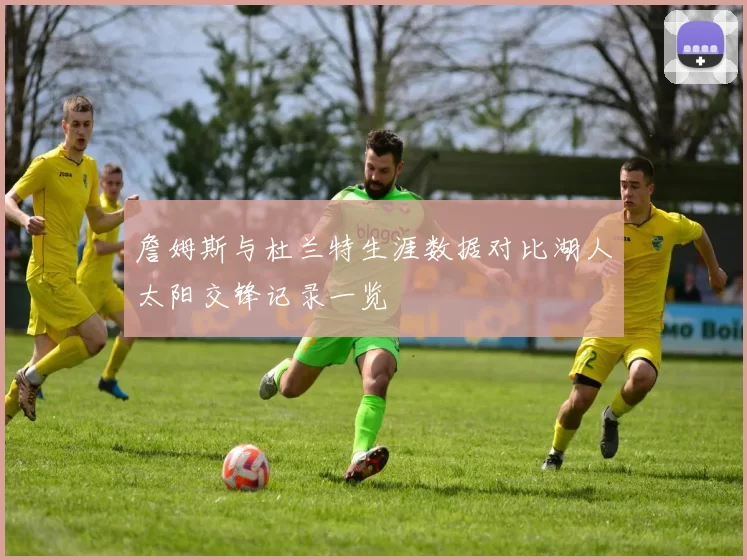 詹姆斯与杜兰特生涯数据对比湖人太阳交锋记录一览
