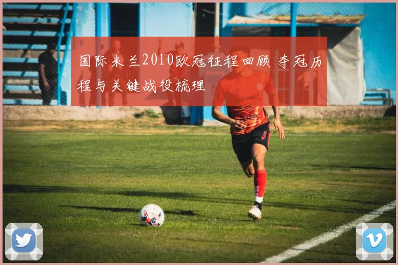 国际米兰2010欧冠征程回顾 夺冠历程与关键战役梳理