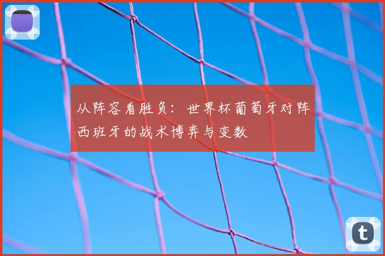 从阵容看胜负:世界杯葡萄牙对阵西班牙的战术博弈与变数