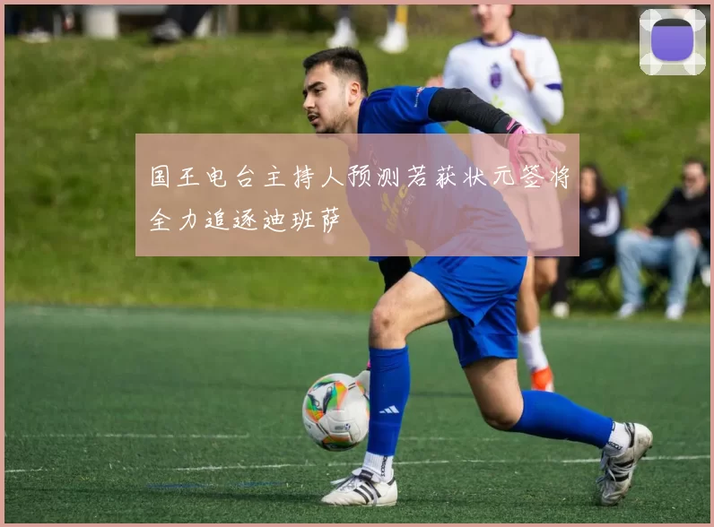 国王电台主持人预测若获状元签将全力追逐迪班萨