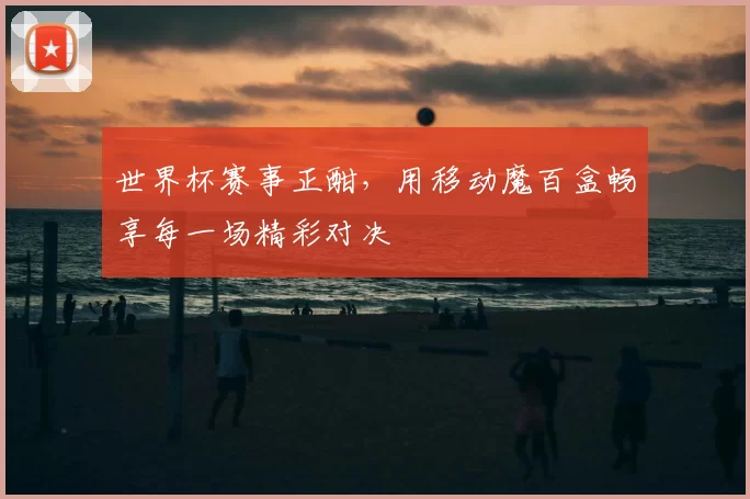 世界杯赛事正酣,用移动魔百盒畅享每一场精彩对决