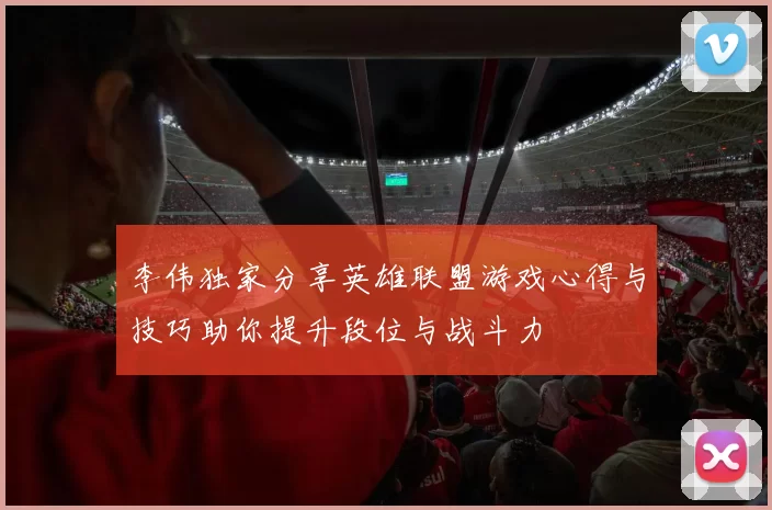 李伟独家分享英雄联盟游戏心得与技巧助你提升段位与战斗力