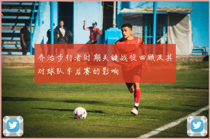 乔治步行者时期关键战役回顾及其对球队季后赛的影响