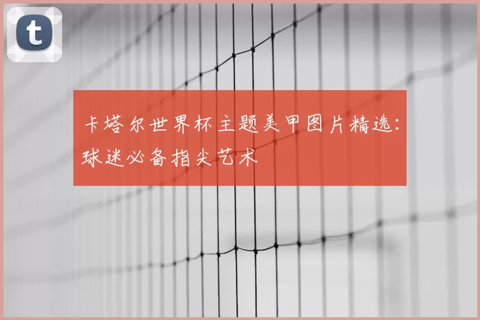 卡塔尔世界杯主题美甲图片精选:球迷必备指尖艺术