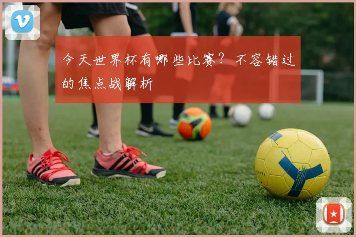 今天世界杯有哪些比赛？不容错过的焦点战解析