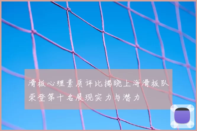 滑板心理素质评比揭晓上海滑板队荣登第十名展现实力与潜力