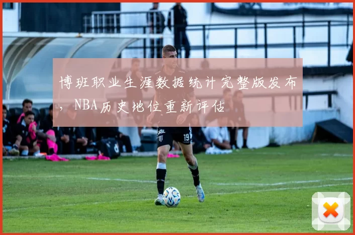 博班职业生涯数据统计完整版发布，NBA历史地位重新评估